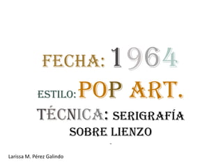 Fecha:            1964
            Estilo:         Pop Art.
            Técnica: Serigrafía
                           sobre lienzo
                                .

Larissa M. Pérez Galindo
 