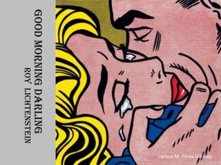 Larissa M. Pérez Galindo
Good morning Darling
         ROy Lichtenstein
 