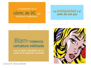 La adaptación de un
                                            La   ambigüedad y el
          cómic de DC            que             estilo del arte pop
             acentúa el melodrama,




           Blam-violencia
          caricatura estilizada
          con un piloto expulsado de un
          avión de la explosión invertida



Larissa M. Pérez Galindo
 