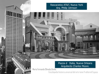 Rascacielos AT&T, Nueva York
                           Arq. Philip Johnson




                                Piazza d Italia, Nueva Orleans
                                   Arquitecto Charles Moore.
María Fernanda Olmedo Ureña
                  Enciclopedia historia universal del arte tomo 11 editorial Espasa
 