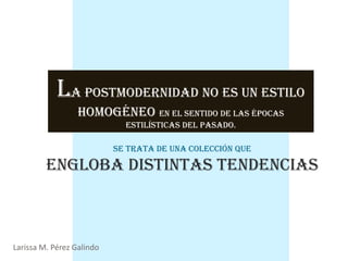 la Postmodernidad no es un estilo
                  homogéneo en el sentido de las épocas
                             estilísticas del pasado.

                           se trata de una colección que

         engloba distintas tendencias



Larissa M. Pérez Galindo
 