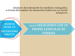Imitará directamente los modelos realizados,
   a través del empleo de elementos históricos un tanto
                                              pasajeros.




 abarca
                            hasta creaciones
                                          con un
 desde un
                             propio lenguaje de
Historicismo
   directo                         formas




 Larissa M. Pérez Galindo
 