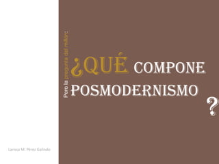 Pero la pregunta del millón:
                                                          ¿Qué compone
                                                          posmodernismo
                                                                          ?
Larissa M. Pérez Galindo
 