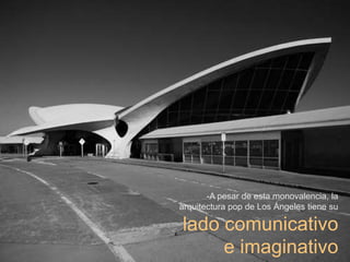 -A pesar de esta monovalencia, la
arquitectura pop de Los Ángeles tiene su

lado comunicativo
     e imaginativo
 