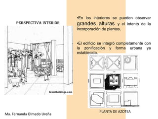 •En los interiores se pueden observar
      PERSPECTIVA INTERIOR   grandes alturas        y el intento de la
                             incorporación de plantas.


                             •El edificio se integró completamente con
                             la zonificación y forma urbana ya
                             establecida.




                                         PLANTA DE AZOTEA
Ma. Fernanda Olmedo Ureña
 