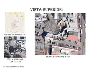 VISTA SUPERIOR:




 PLANTA DE CONJUNTO:




                                   PLANTA SUPERIOR A 45º:
     VISTA SUPERIOR:
        (SATÉLITE)

Ma. Fernanda Olmedo Ureña
 