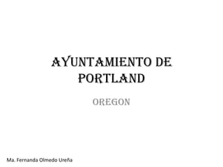 AYUNTAMIENTO DE
                   PORTLAND
                            OREGON




Ma. Fernanda Olmedo Ureña
 