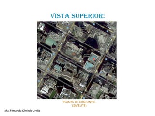 VISTA SUPERIOR:




                               PLANTA DE CONJUNTO:
                                    (SATÉLITE)
Ma. Fernanda Olmedo Ureña
 