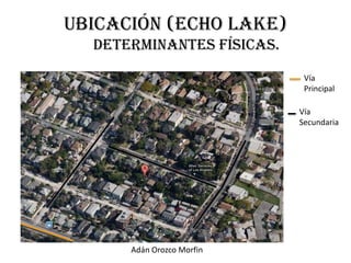 Ubicación (Echo Lake)
  Determinantes Físicas.
                            Vía
                            Principal

                           Vía
                           Secundaria




      Adán Orozco Morfin
 
