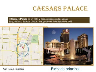 Caesars palace
     El Caesars Palace es un hotel y casino ubicado en Las Vegas
     Strip, Nevada, Estados Unidos. inaugurado el 5 de agosto de 1966




Ana Belén Santillan                            Fachada principal
 