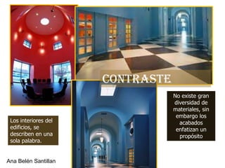 CONTRASTE
                                  No existe gran
                                  diversidad de
                                  materiales, sin
                                   embargo los
 Los interiores del                 acabados
 edificios, se                     enfatizan un
 describen en una                   propósito
 sola palabra.


Ana Belén Santillan
 
