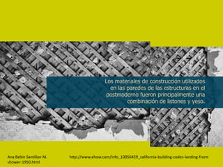 Los materiales de construcción utilizados
                                             en las paredes de las estructuras en el
                                           postmoderno fueron principalmente una
                                                    combinación de listones y yeso.




Ana Belén Santillan M.   http://www.ehow.com/info_10056459_california-building-codes-landing-front-
shower-1950.html
 