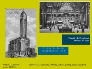 Estación de Pensilvania
                                                                                 Demolida en 1965


                                          Singer Building
                                         Destruido en 1968




Ana Belén Santillan M.   http://www.ehow.com/info_10056459_california-building-codes-landing-front-
shower-1950.html
 