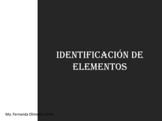 Identificación de
                               Elementos



Ma. Fernanda Olmedo Ureña
 