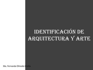 Identificación de
                      arquitectura y arte



Ma. Fernanda Olmedo Ureña
 