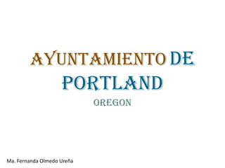 AYUNTAMIENTO DE
                    PORTLAND
                            OREGON




Ma. Fernanda Olmedo Ureña
 