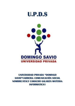 U.P.D.S
UNIVERSIDAD PRIVADA “DOMINGO
SAVIO”CARRERA: COMUNICACIÓN SOCIAL
NOMBRE:YESLY CAMACHO GALARZA MATERIA:
INFORMATICA1
 