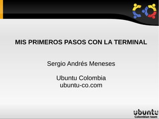 MIS PRIMEROS PASOS CON LA TERMINAL


        Sergio Andrés Meneses

          Ubuntu Colombia
           ubuntu-co.com
 