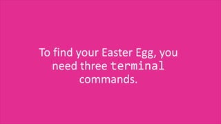 To find your Easter Egg, you
need three terminal
commands.
 