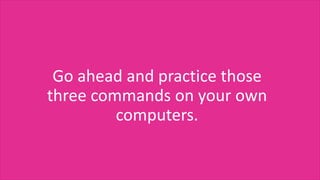 Go ahead and practice those
three commands on your own
computers.
 