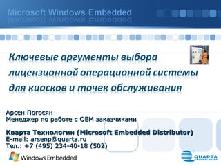 Арсен Погосян  Менеджер по работе с ОЕМ заказчиками Кварта Технологии ( Microsoft Embedded Distributor) E-mail: arsenp@quarta.ru  Тел.: +7 (495) 234-40-18 (502) 