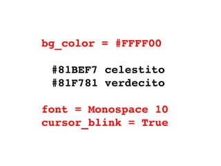 bg_color = #FFFF00   #81BEF7 celestito #81F781 verdecito font = Monospace 10 cursor_blink = True 