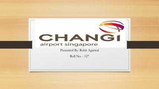 Terminal 4, Changi International Airport,
Singapore
Presented By: Rohit Agarwal
Roll No. - 127
 