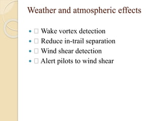 Weather and atmospheric effects
 Wake vortex detection
 Reduce in-trail separation
 Wind shear detection
 Alert pilots to wind shear
 