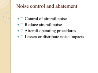 Noise control and abatement
 Control of aircraft noise
 Reduce aircraft noise
 Aircraft operating procedures
 Lessen or distribute noise impacts
 