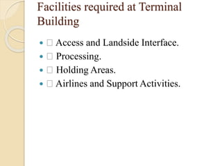 Facilities required at Terminal
Building
 Access and Landside Interface.
 Processing.
 Holding Areas.
 Airlines and Support Activities.
 