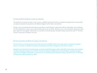 O encontro entre o ceo e a terra
     “No territorio, no encontro entre o ceo e a terra, o edificio da nova terminal é un elemento arquitectónico á súa escala”,
     así explica o estudio de arquitectura de Alberto Noguerol e Piar Díez o seu deseño.

     Dende a terra, formando parte da paisaxe, percíbese o perfil da gran cuberta do edificio procesador, que se debuxa
     con liña ondulante e suave, como a dos montes que se ven ao lonxe. Dende o aire, a vista de paxaro, apréciase unha
     gran superficie rectangular iridiscente, en contraste co recorte peculiar do edificio dique, que forma unha “Y” de liñas
     curvas e rectas que conteñen o seu voo.




     El encuentro entre el cielo y la tierra
     “En el territorio, en el encuentro entre el cielo y la tierra, el edificio de la nueva terminal es un elemento arquitec-
     tónico a su escala”, así explica el estudio de arquitectura de Alberto Noguerol y Pilar Díez su diseño.

     Desde la tierra, formando parte del paisaje, se percibe el perfil de la gran cubierta del edificio procesador, que se dibuja
     con línea ondulante y suave, como la de los montes en la lejanía. Desde el aire, a vista de pájaro, se aprecia una gran
     superficie rectangular iridiscente, en contraste con el recorte peculiar del edificio dique, que forma una “Y” de líneas
     curvas y rectas que contienen su vuelo.




08
 