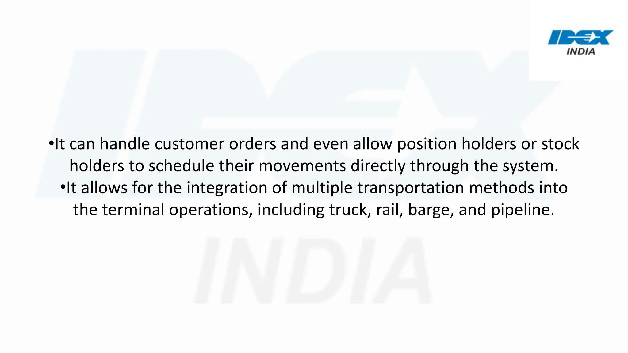 •It can handle customer orders and even allow position holders or stock
holders to schedule their movements directly through the system.
•It allows for the integration of multiple transportation methods into
the terminal operations, including truck, rail, barge, and pipeline.
 