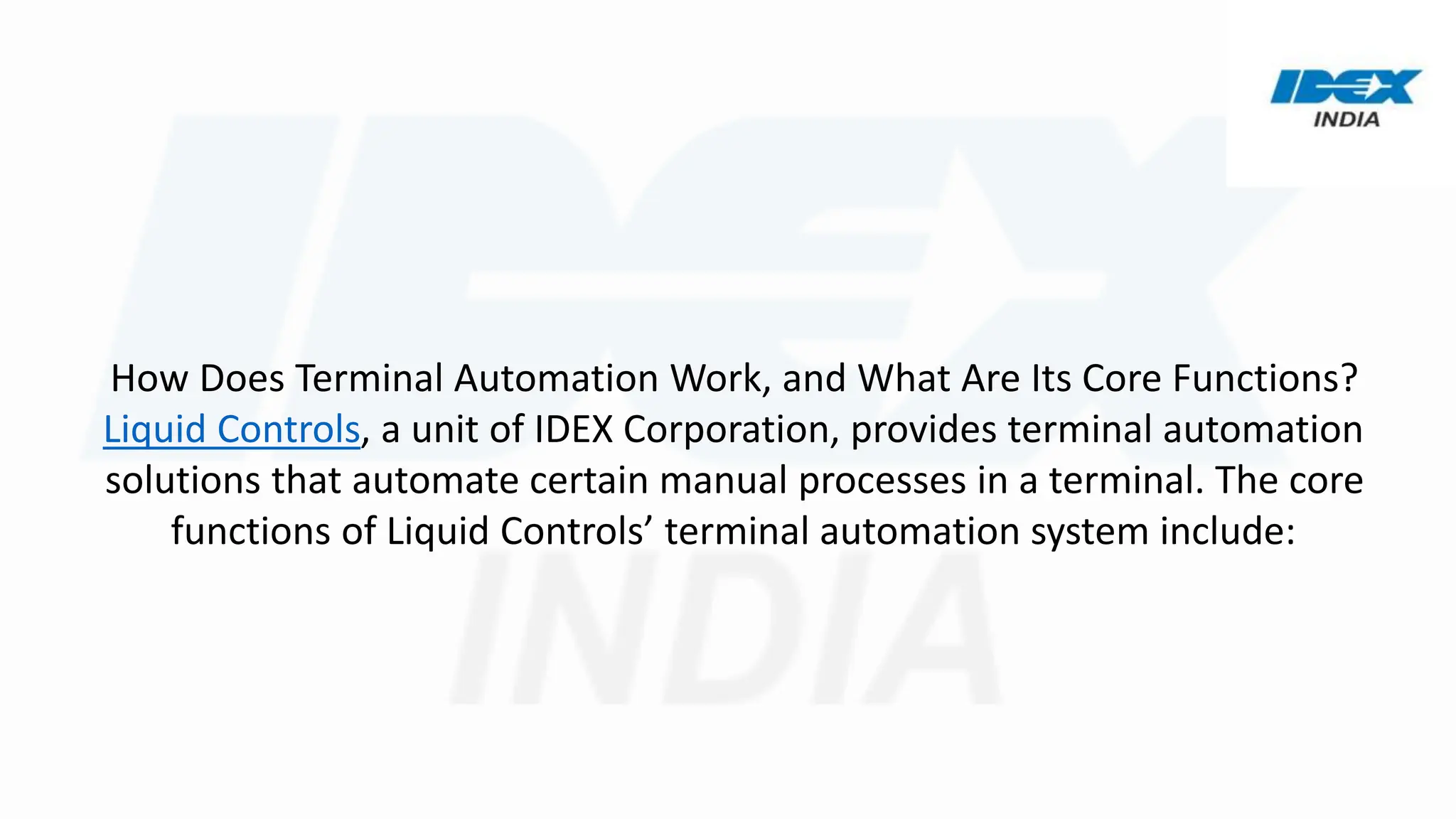How Does Terminal Automation Work, and What Are Its Core Functions?
Liquid Controls, a unit of IDEX Corporation, provides terminal automation
solutions that automate certain manual processes in a terminal. The core
functions of Liquid Controls’ terminal automation system include:
 