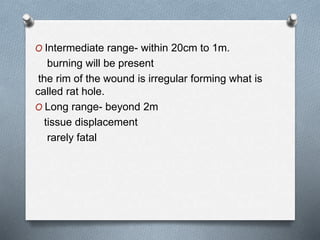 O Intermediate range- within 20cm to 1m.
burning will be present
the rim of the wound is irregular forming what is
called rat hole.
O Long range- beyond 2m
tissue displacement
rarely fatal
 