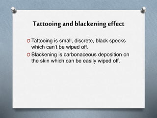 Tattooing and blackening effect
O Tattooing is small, discrete, black specks
which can’t be wiped off.
O Blackening is carbonaceous deposition on
the skin which can be easily wiped off.
 