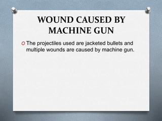 WOUND CAUSED BY
MACHINE GUN
O The projectiles used are jacketed bullets and
multiple wounds are caused by machine gun.
 