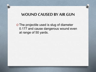 WOUND CAUSED BY AIR GUN
O The projectile used is slug of diameter
0.177 and cause dangerous wound even
at range of 50 yards.
 