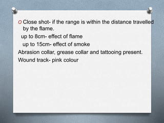 O Close shot- if the range is within the distance travelled
by the flame.
up to 8cm- effect of flame
up to 15cm- effect of smoke
Abrasion collar, grease collar and tattooing present.
Wound track- pink colour
 
