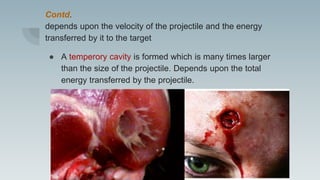 Contd.
depends upon the velocity of the projectile and the energy
transferred by it to the target
● A temperory cavity is formed which is many times larger
than the size of the projectile. Depends upon the total
energy transferred by the projectile.
 