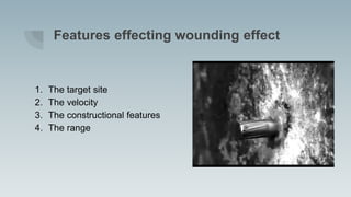 Features effecting wounding effect
1. The target site
2. The velocity
3. The constructional features
4. The range
 