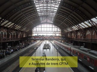 Terminal Bandeira, Luz
e Aspectos de trem CPTM
 