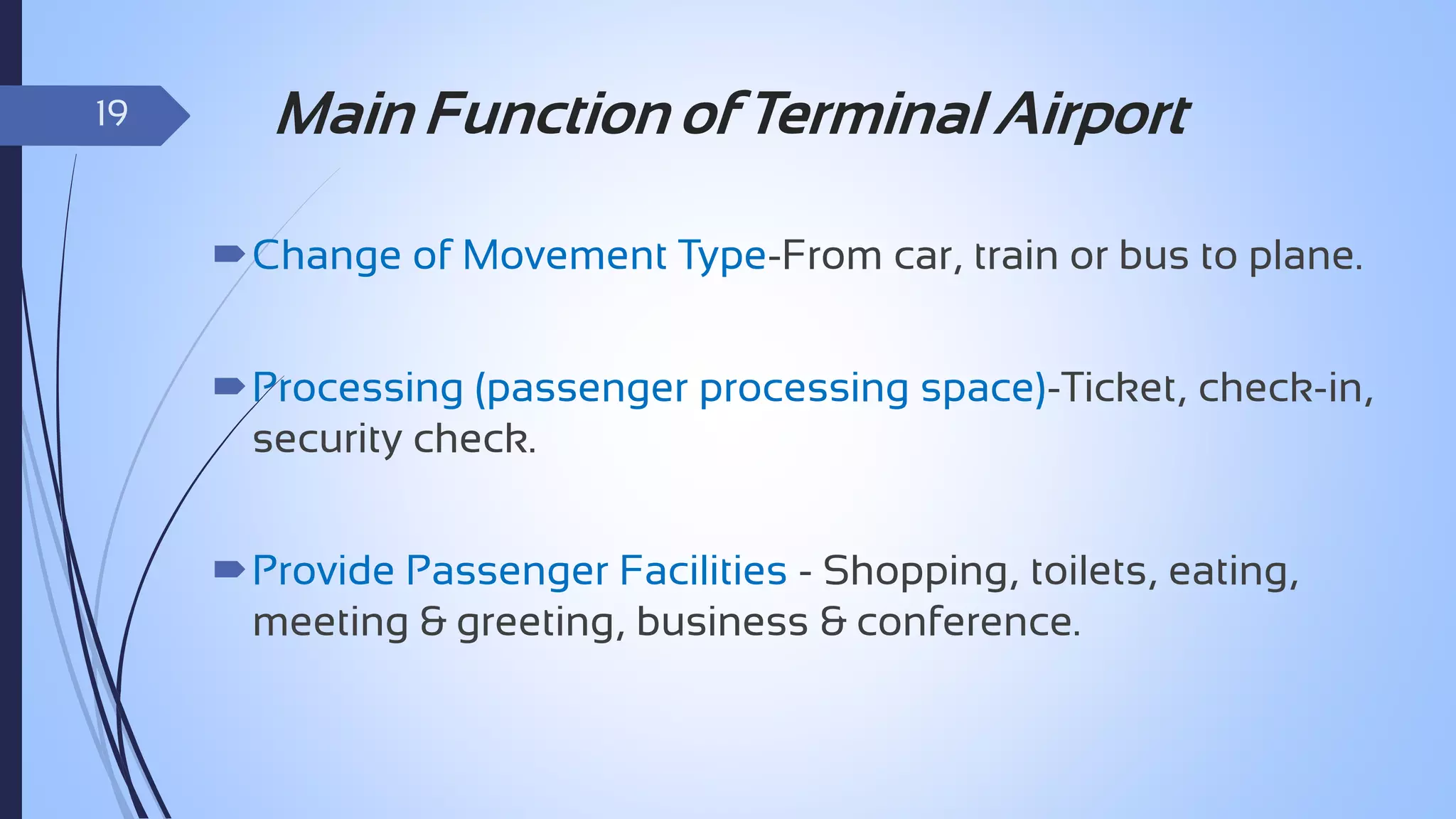 19

Main Function of Terminal Airport
Change of Movement Type-From car, train or bus to plane.
Processing (passenger processing space)-Ticket, check-in,
security check.
Provide Passenger Facilities - Shopping, toilets, eating,
meeting & greeting, business & conference.

 