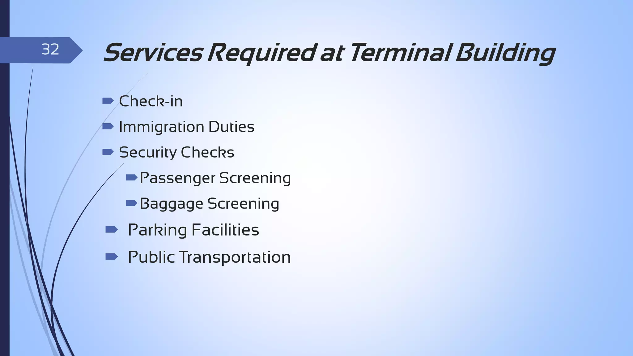 32

Services Required at Terminal Building
 Check-in
 Immigration Duties
 Security Checks
Passenger Screening
Baggage Screening

 Parking Facilities
 Public Transportation

 