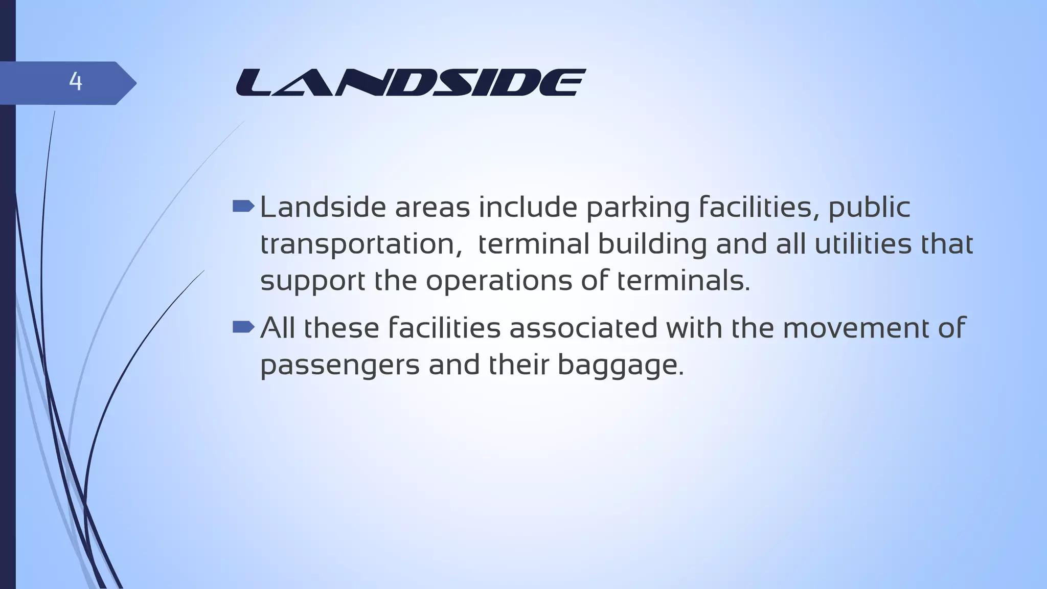 4

landside
Landside areas include parking facilities, public
transportation, terminal building and all utilities that
support the operations of terminals.
All these facilities associated with the movement of
passengers and their baggage.

 
