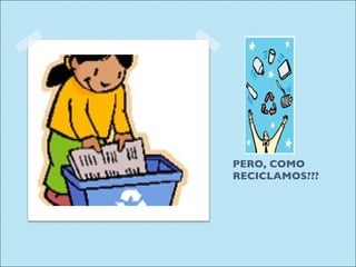 PERO, COMO RECICLAMOS??? 