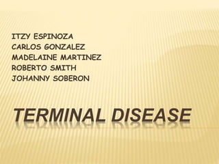 ITZY ESPINOZA 
CARLOS GONZALEZ 
MADELAINE MARTINEZ 
ROBERTO SMITH 
JOHANNY SOBERON 
TERMINAL DISEASE 
 