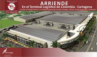 ARRIENDE	
  
TERMINALES	
  LOGÍSTICOS	
  
DE	
  COLOMBIA	
  
En	
  el	
  Terminal	
  Logís<co	
  de	
  Colombia	
  -­‐	
  Cartagena	
  
Un	
  lugar	
  estratégico	
  hecho	
  a	
  su	
  medida	
  donde	
  podrá	
  arrendar:	
  bodegas,	
  oﬁcinas,	
  locales	
  comerciales	
  y	
  bodecales	
  
 