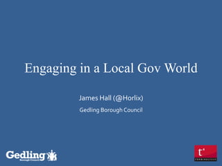Engaging in a Local Gov World
James Hall (@Horlix)
Gedling Borough Council

 