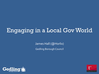 Engaging in a Local Gov World
James Hall (@Horlix)
Gedling Borough Council

 