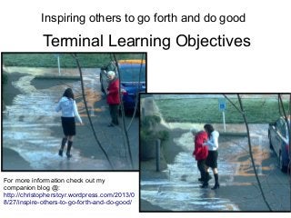 Terminal Learning Objectives
Inspiring others to go forth and do good
For more information check out my
companion blog @:
http://christopherstcyr.wordpress.com/2013/0
8/27/inspire-others-to-go-forth-and-do-good/
 
